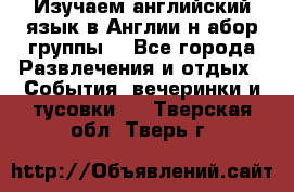 Изучаем английский язык в Англии.н абор группы. - Все города Развлечения и отдых » События, вечеринки и тусовки   . Тверская обл.,Тверь г.